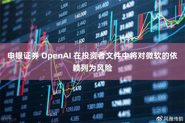 申银证券 OpenAI 在投资者文件中将对微软的依赖列为风险