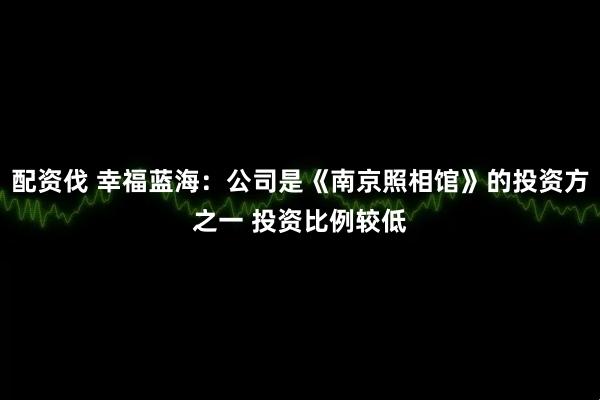 配资伐 幸福蓝海:公司是《南京照相馆》的投资方之一 投资比例较低