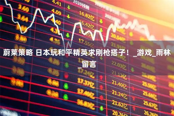 蔚莱策略 日本玩和平精英求刚枪搭子！_游戏_雨林_留言