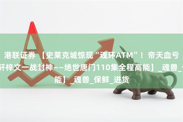港联证券 【史莱克城惊现“魂环ATM”!帝天血亏送快递,轩梓文一战封神——绝世唐门110集全程高能】_魂兽_保鲜_进货