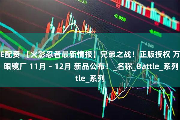 鸿E配资 【火影忍者最新情报】兄弟之战！正版授权 万代 眼镜厂 11月 - 12月 新品公布！_名称_Battle_系列