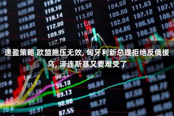 速盈策略 欧盟施压无效, 匈牙利新总理拒绝反俄援乌, 泽连斯基又要难受了