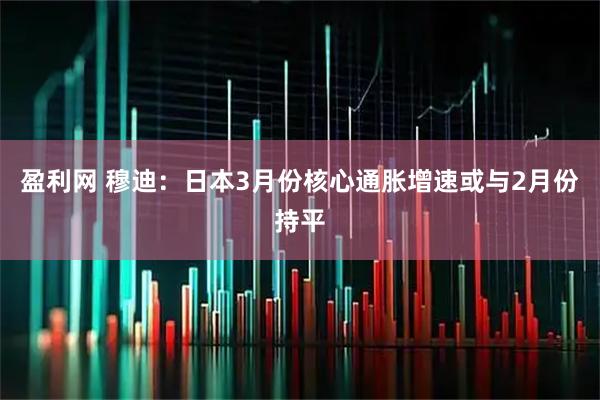 盈利网 穆迪：日本3月份核心通胀增速或与2月份持平