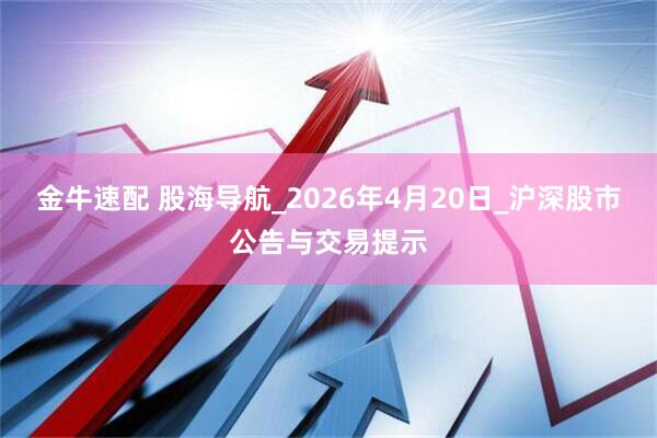 金牛速配 股海导航_2026年4月20日_沪深股市公告与交易提示