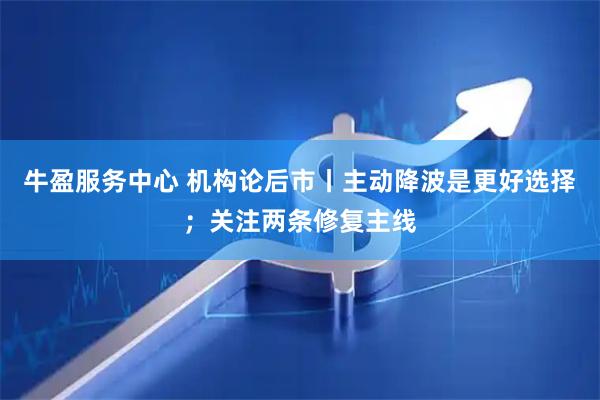 牛盈服务中心 机构论后市丨主动降波是更好选择；关注两条修复主线