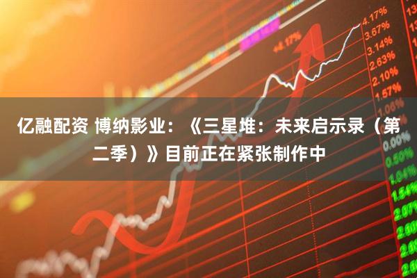 亿融配资 博纳影业：《三星堆：未来启示录（第二季）》目前正在紧张制作中