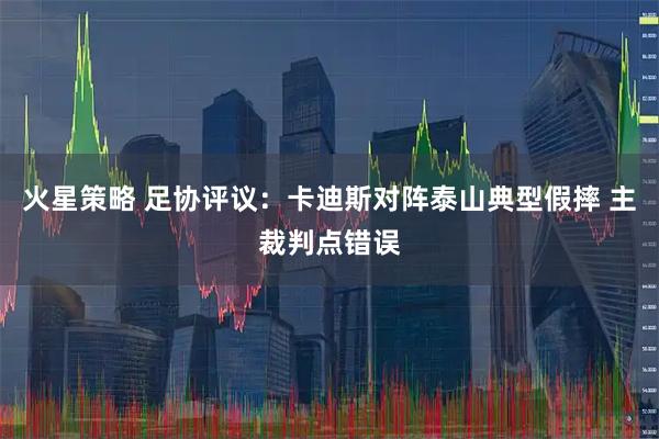 火星策略 足协评议：卡迪斯对阵泰山典型假摔 主裁判点错误