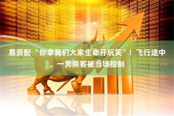 易资配 “你拿我们大家生命开玩笑”！飞行途中，一男乘客被当场控制