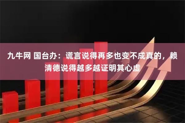 九牛网 国台办：谎言说得再多也变不成真的，赖清德说得越多越证明其心虚