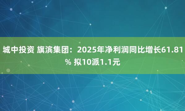 城中投资 旗滨集团：2025年净利润同比增长61.81% 拟10派1.1元