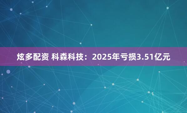 炫多配资 科森科技：2025年亏损3.51亿元