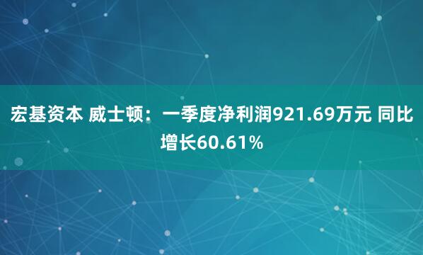 宏基资本 威士顿：一季度净利润921.69万元 同比增长60.61%